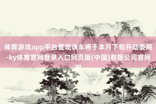 体育游戏app平台显现该车将于本月下旬开动委用-ky体育官网登录入口网页版(中国)有限公司官网