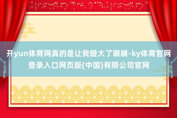 开yun体育网真的是让我瞪大了眼睛-ky体育官网登录入口网页版(中国)有限公司官网