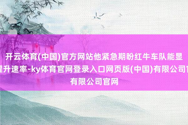 开云体育(中国)官方网站他紧急期盼红牛车队能显赫擢升速率-ky体育官网登录入口网页版(中国)有限公司官网
