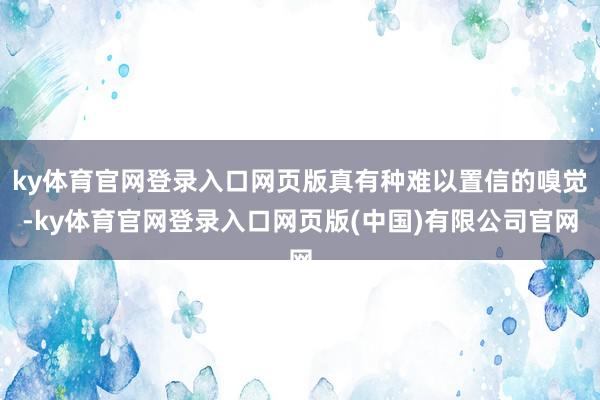 ky体育官网登录入口网页版真有种难以置信的嗅觉-ky体育官网登录入口网页版(中国)有限公司官网
