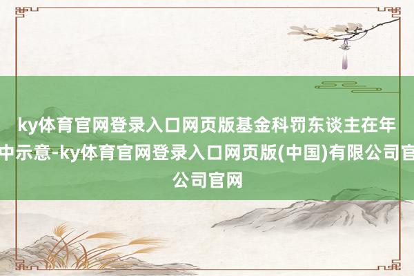 ky体育官网登录入口网页版　　基金科罚东谈主在年报中示意-ky体育官网登录入口网页版(中国)有限公司官网