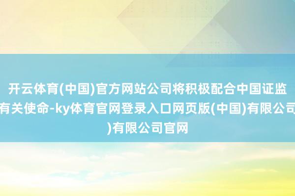 开云体育(中国)官方网站公司将积极配合中国证监会的有关使命-ky体育官网登录入口网页版(中国)有限公司官网