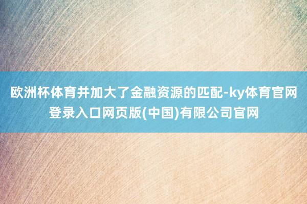 欧洲杯体育并加大了金融资源的匹配-ky体育官网登录入口网页版(中国)有限公司官网