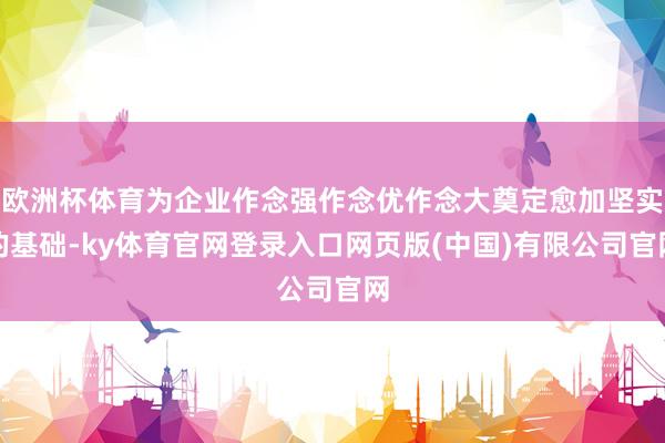 欧洲杯体育为企业作念强作念优作念大奠定愈加坚实的基础-ky体育官网登录入口网页版(中国)有限公司官网