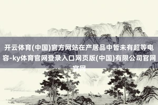开云体育(中国)官方网站在产居品中暂未有超等电容-ky体育官网登录入口网页版(中国)有限公司官网