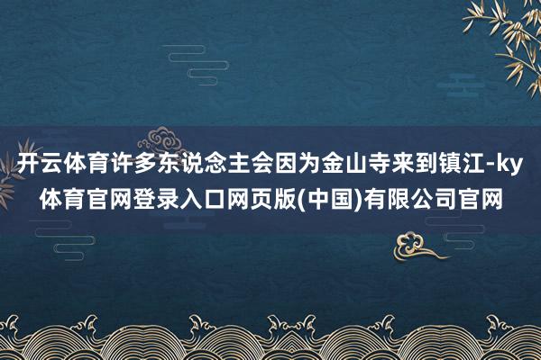 开云体育许多东说念主会因为金山寺来到镇江-ky体育官网登录入口网页版(中国)有限公司官网