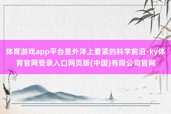 体育游戏app平台是外洋上要紧的科学前沿-ky体育官网登录入口网页版(中国)有限公司官网