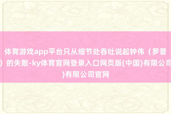 体育游戏app平台只从细节处吞吐说起钟伟（罗晋演出）的失散-ky体育官网登录入口网页版(中国)有限公司官网
