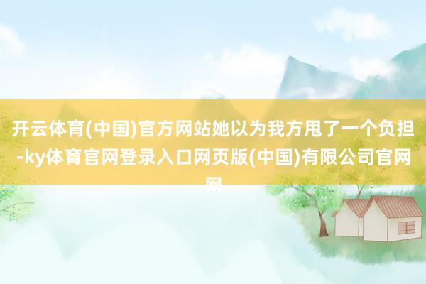 开云体育(中国)官方网站她以为我方甩了一个负担-ky体育官网登录入口网页版(中国)有限公司官网