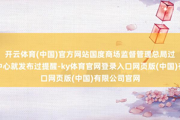 开云体育(中国)官方网站国度商场监督管理总局过失家具管理中心就发布过提醒-ky体育官网登录入口网页版(中国)有限公司官网