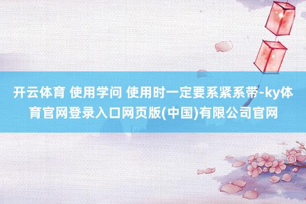 开云体育 使用学问 使用时一定要系紧系带-ky体育官网登录入口网页版(中国)有限公司官网