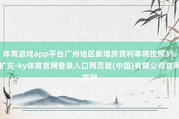 体育游戏app平台广州地区新增房贷利率将按照3%扩充-ky体育官网登录入口网页版(中国)有限公司官网