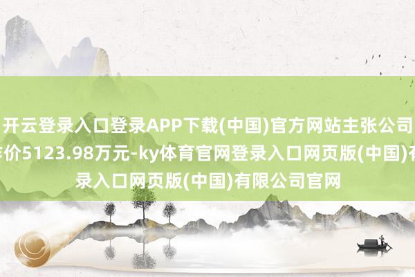 开云登录入口登录APP下载(中国)官方网站主张公司100%股权作价5123.98万元-ky体育官网登录入口网页版(中国)有限公司官网
